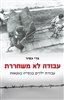 קראו בכותר - עבודה לא משחררת : עבודת ילדים ונערים יהודים בגטאות בתקופת השואה